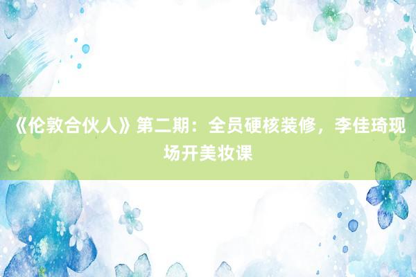 《伦敦合伙人》第二期：全员硬核装修，李佳琦现场开美妆课