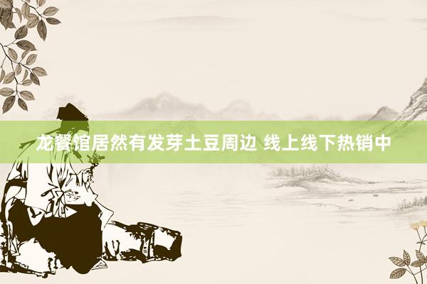 龙餐馆居然有发芽土豆周边 线上线下热销中