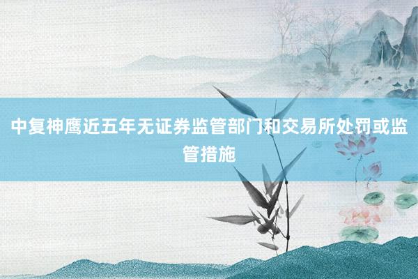 中复神鹰近五年无证券监管部门和交易所处罚或监管措施
