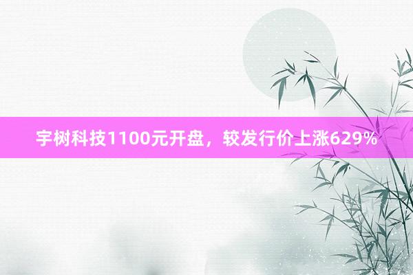 宇树科技1100元开盘，较发行价上涨629%