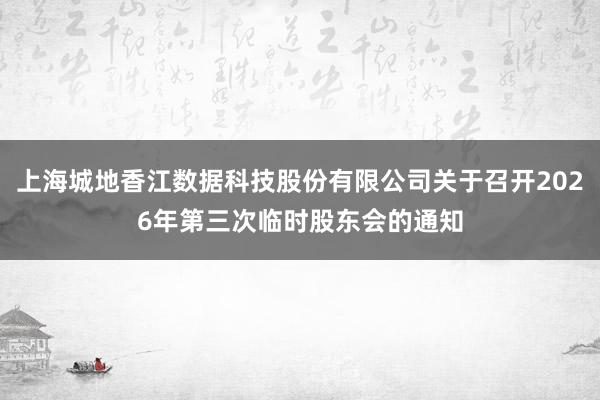 上海城地香江数据科技股份有限公司关于召开2026年第三次临时股东会的通知