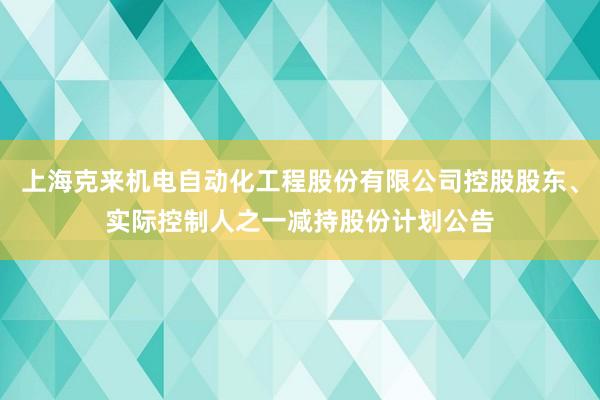 上海克来机电自动化工程股份有限公司控股股东、实际控制人之一减持股份计划公告