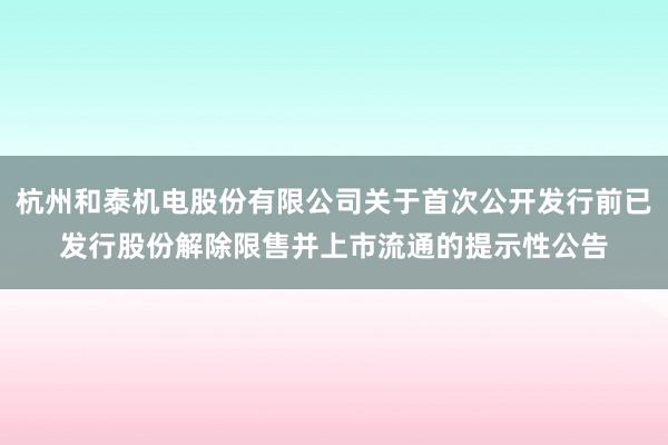 杭州和泰机电股份有限公司关于首次公开发行前已发行股份解除限售并上市流通的提示性公告
