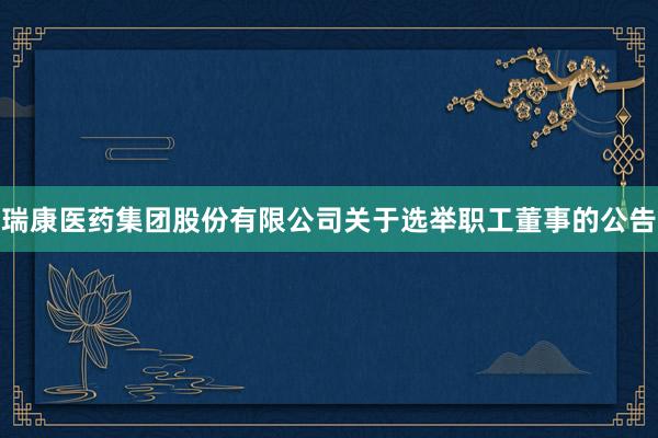 瑞康医药集团股份有限公司关于选举职工董事的公告