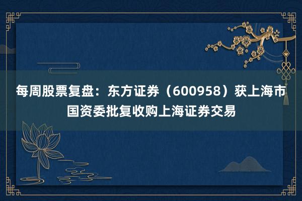 每周股票复盘：东方证券（600958）获上海市国资委批复收购上海证券交易