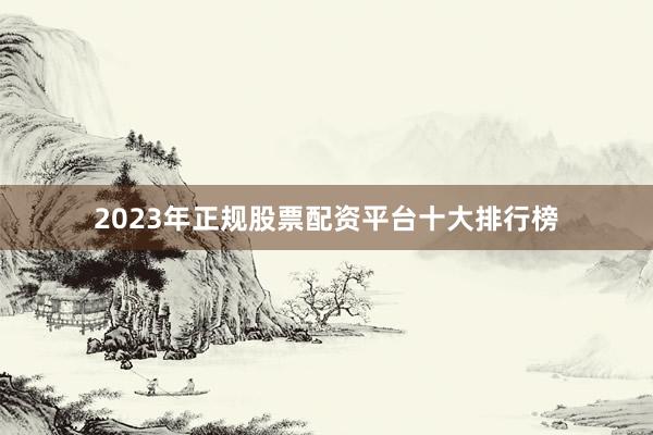 2023年正规股票配资平台十大排行榜
