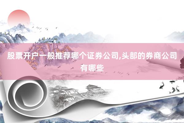 股票开户一般推荐哪个证券公司,头部的券商公司有哪些