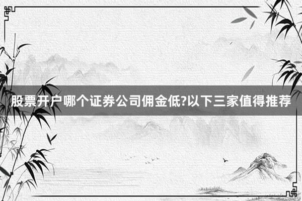 股票开户哪个证券公司佣金低?以下三家值得推荐