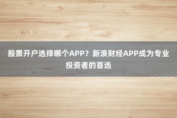股票开户选择哪个APP？新浪财经APP成为专业投资者的首选