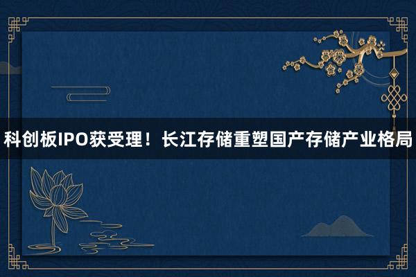 科创板IPO获受理！长江存储重塑国产存储产业格局