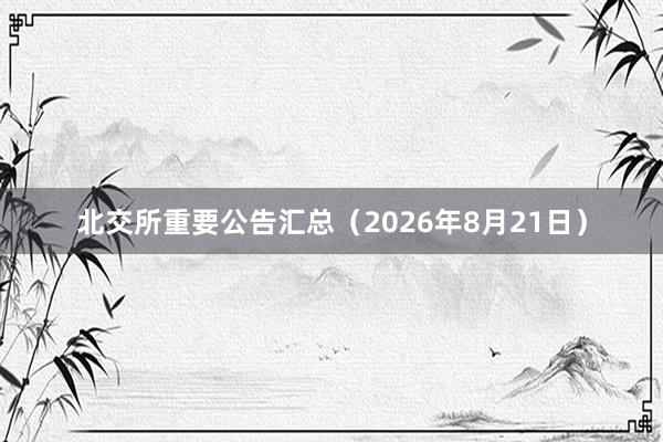 北交所重要公告汇总（2026年8月21日）