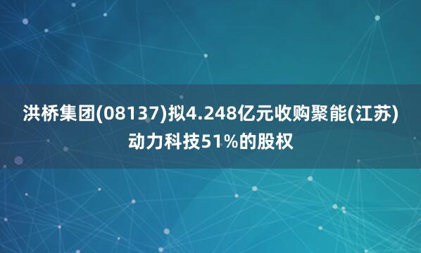 洪桥集团(08137)拟4.248亿元收购聚能(江苏)动力科技51%的股权