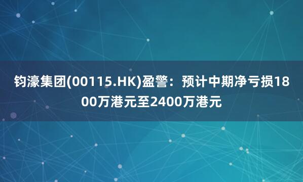 钧濠集团(00115.HK)盈警：预计中期净亏损1800万港元至2400万港元