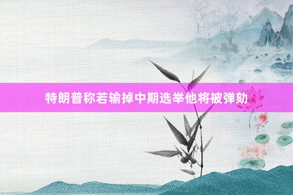 特朗普称若输掉中期选举他将被弹劾