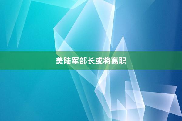 美陆军部长或将离职