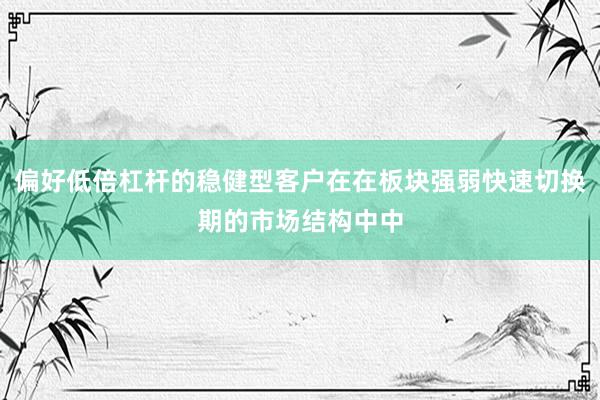 偏好低倍杠杆的稳健型客户在在板块强弱快速切换期的市场结构中中