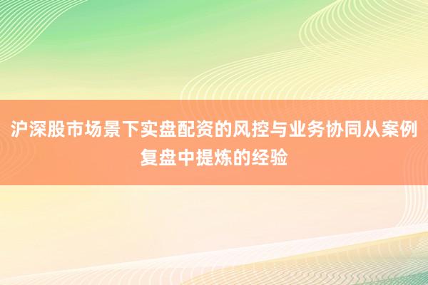 沪深股市场景下实盘配资的风控与业务协同从案例复盘中提炼的经验
