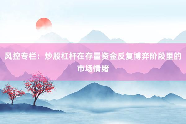 风控专栏：炒股杠杆在存量资金反复博弈阶段里的市场情绪