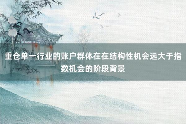 重仓单一行业的账户群体在在结构性机会远大于指数机会的阶段背景