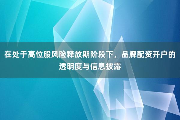 在处于高位股风险释放期阶段下,品牌配资开户的透明度与信息披露