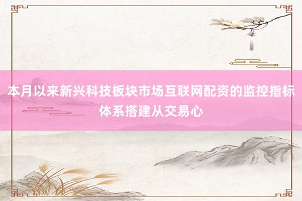 本月以来新兴科技板块市场互联网配资的监控指标体系搭建从交易心