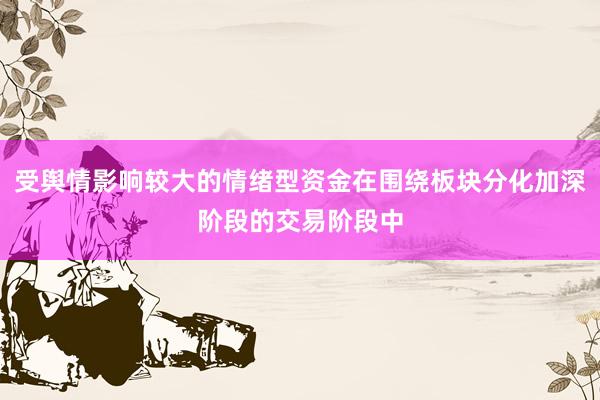 受舆情影响较大的情绪型资金在围绕板块分化加深阶段的交易阶段中