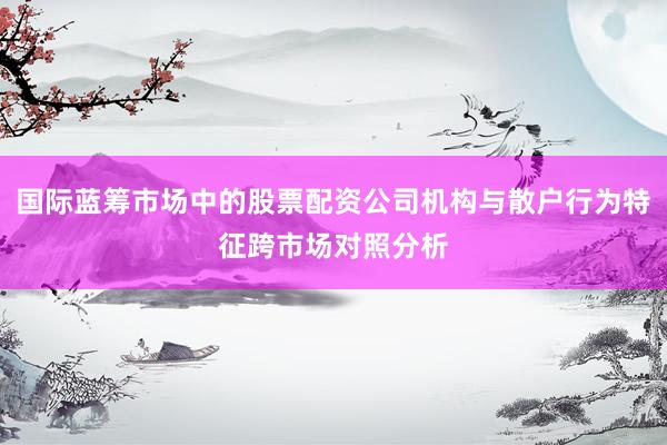 国际蓝筹市场中的股票配资公司机构与散户行为特征跨市场对照分析