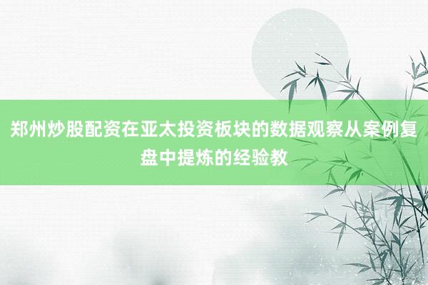 郑州炒股配资在亚太投资板块的数据观察从案例复盘中提炼的经验教