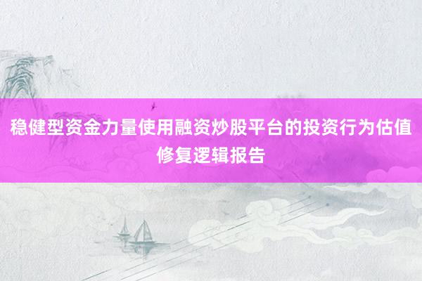 稳健型资金力量使用融资炒股平台的投资行为估值修复逻辑报告