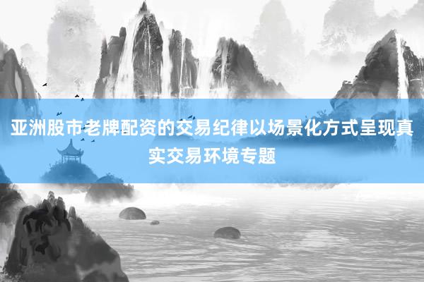 亚洲股市老牌配资的交易纪律以场景化方式呈现真实交易环境专题