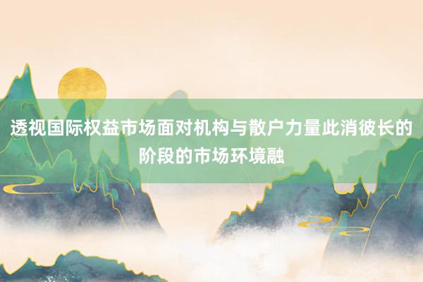 透视国际权益市场面对机构与散户力量此消彼长的阶段的市场环境融