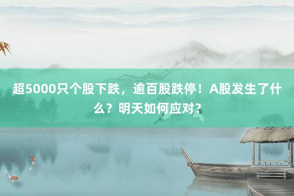超5000只个股下跌，逾百股跌停！A股发生了什么？明天如何应对？