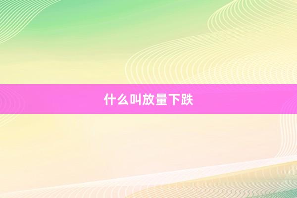 什么叫放量下跌