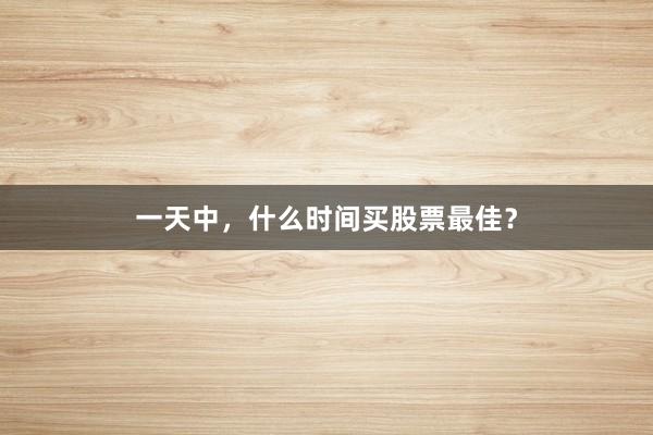 一天中，什么时间买股票最佳？