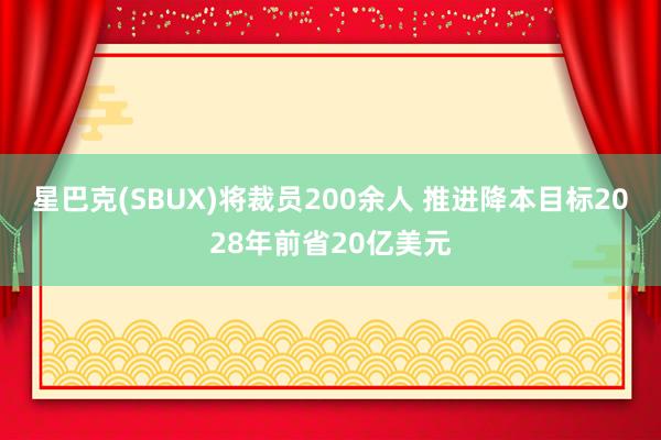 星巴克(SBUX)将裁员200余人 推进降本目标2028年前省20亿美元