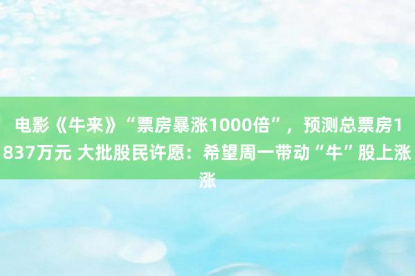 电影《牛来》“票房暴涨1000倍”，预测总票房1837万元 大批股民许愿：希望周一带动“牛”股上涨