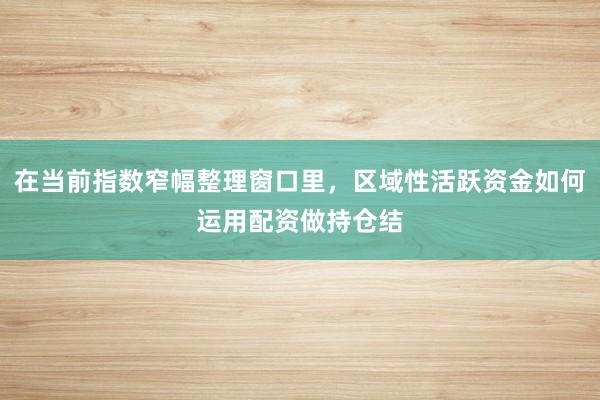 在当前指数窄幅整理窗口里，区域性活跃资金如何运用配资做持仓结