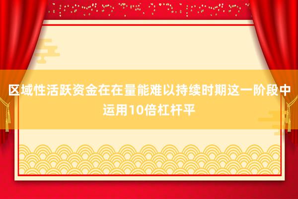 区域性活跃资金在在量能难以持续时期这一阶段中运用10倍杠杆平