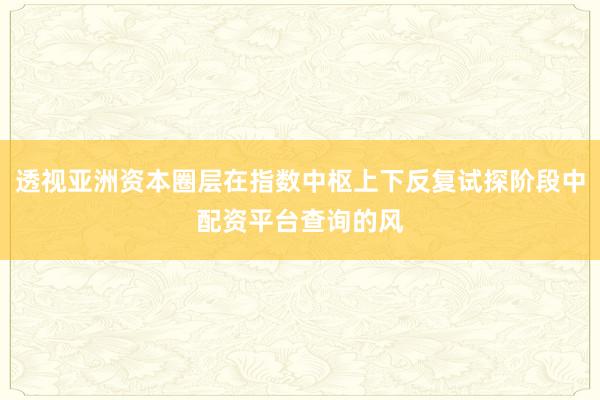 透视亚洲资本圈层在指数中枢上下反复试探阶段中配资平台查询的风