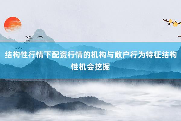 结构性行情下配资行情的机构与散户行为特征结构性机会挖掘