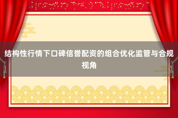 结构性行情下口碑信誉配资的组合优化监管与合规视角