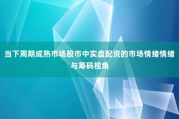 当下周期成熟市场股市中实盘配资的市场情绪情绪与筹码视角