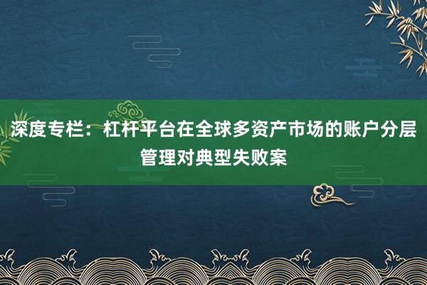 深度专栏：杠杆平台在全球多资产市场的账户分层管理对典型失败案
