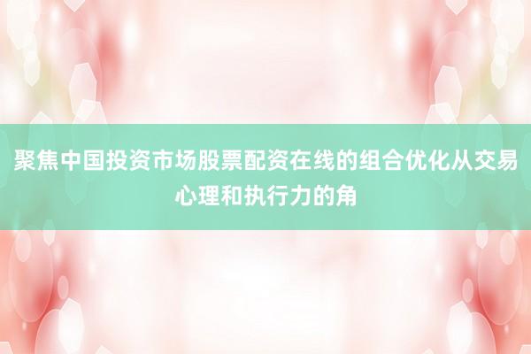 聚焦中国投资市场股票配资在线的组合优化从交易心理和执行力的角