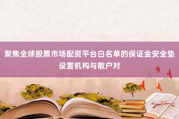 聚焦全球股票市场配资平台白名单的保证金安全垫设置机构与散户对