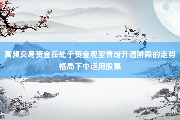 高频交易资金在处于资金观望情绪升温阶段的走势格局下中运用股票