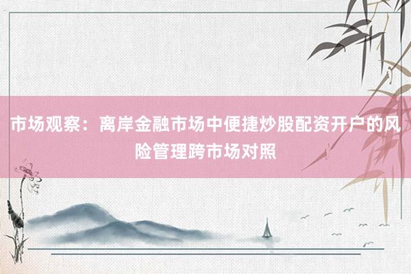 市场观察：离岸金融市场中便捷炒股配资开户的风险管理跨市场对照