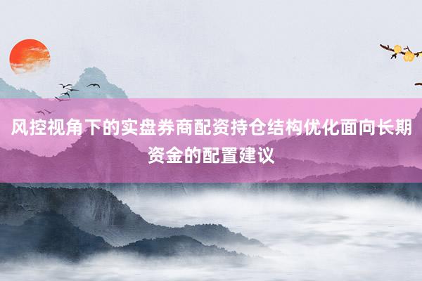 风控视角下的实盘券商配资持仓结构优化面向长期资金的配置建议