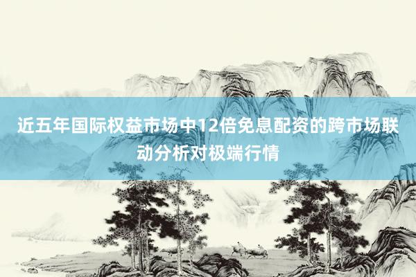 近五年国际权益市场中12倍免息配资的跨市场联动分析对极端行情