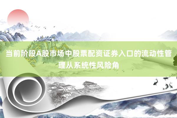 当前阶段A股市场中股票配资证券入口的流动性管理从系统性风险角